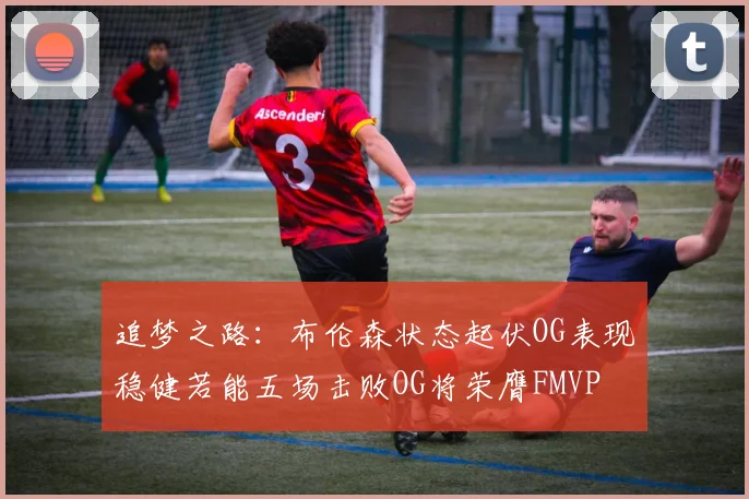 追梦之路：布伦森状态起伏OG表现稳健若能五场击败OG将荣膺FMVP