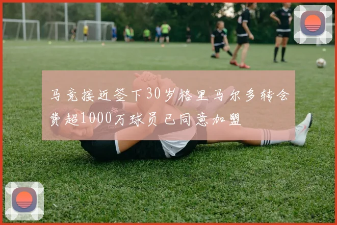 马竞接近签下30岁格里马尔多转会费超1000万球员已同意加盟