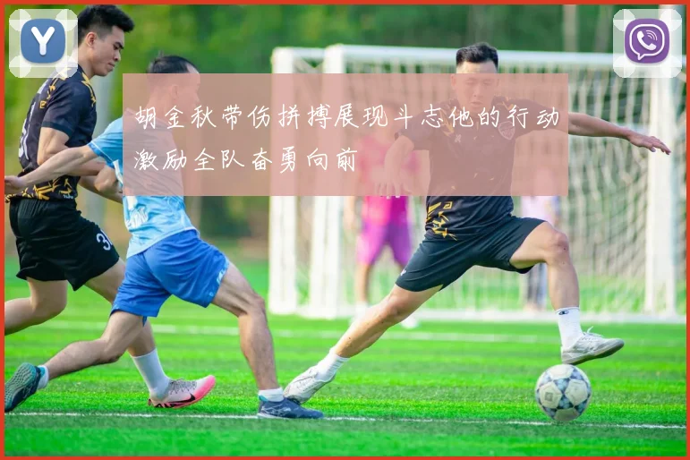 胡金秋带伤拼搏展现斗志他的行动激励全队奋勇向前