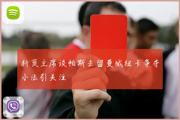 科莫主席谈帕斯去留曼城纽卡争夺小法引关注