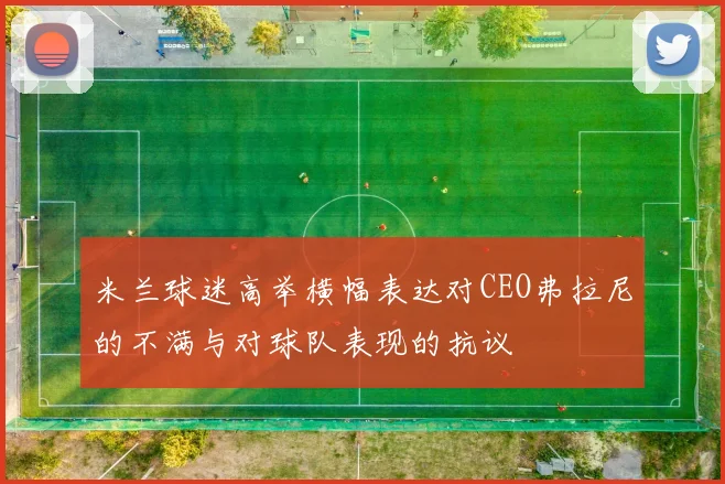米兰球迷高举横幅表达对CEO弗拉尼的不满与对球队表现的抗议