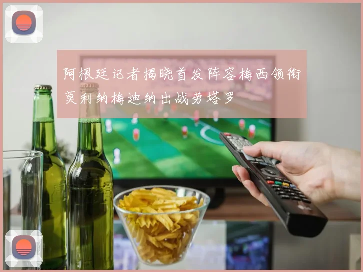 阿根廷记者揭晓首发阵容梅西领衔莫利纳梅迪纳出战劳塔罗