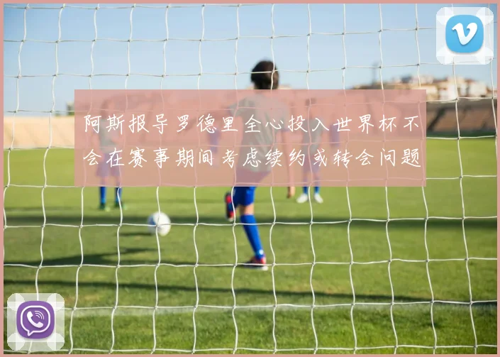 阿斯报导罗德里全心投入世界杯不会在赛事期间考虑续约或转会问题
