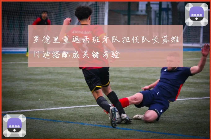 罗德里重返西班牙队担任队长苏维门迪搭配成关键考验