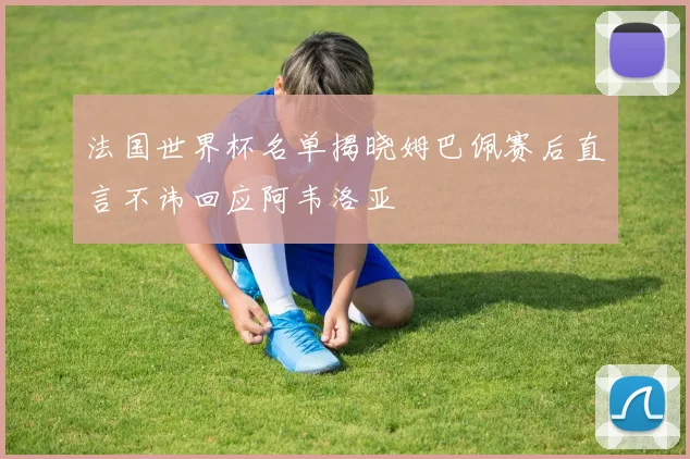 法国世界杯名单揭晓姆巴佩赛后直言不讳回应阿韦洛亚