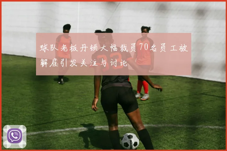 球队老板丹顿大幅裁员70名员工被解雇引发关注与讨论