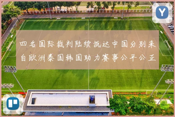 四名国际裁判陆续抵达中国分别来自欧洲泰国韩国助力赛事公平公正