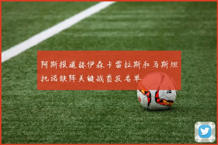 阿斯报道赫伊森卡雷拉斯和马斯坦托诺缺阵关键战首发名单
