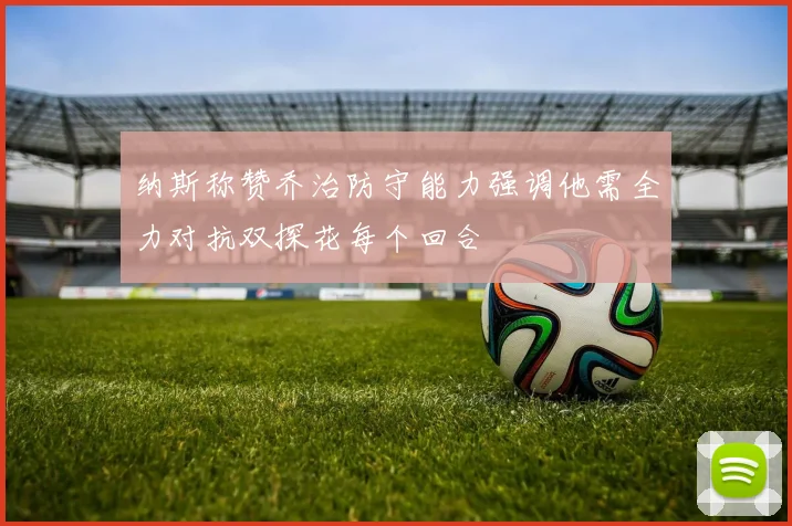 纳斯称赞乔治防守能力强调他需全力对抗双探花每个回合