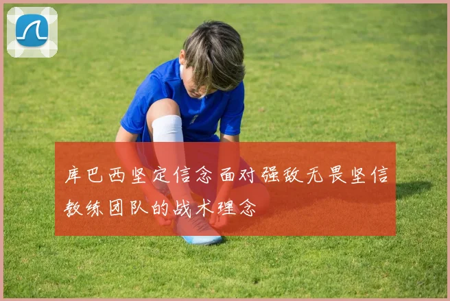 库巴西坚定信念面对强敌无畏坚信教练团队的战术理念