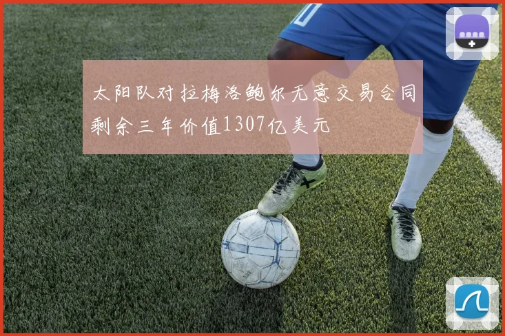 太阳队对拉梅洛鲍尔无意交易合同剩余三年价值1307亿美元