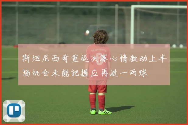 斯坦尼西奇重返决赛心情激动上半场机会未能把握应再进一两球
