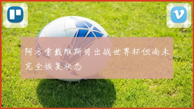 阿方索戴维斯将出战世界杯但尚未完全恢复状态
