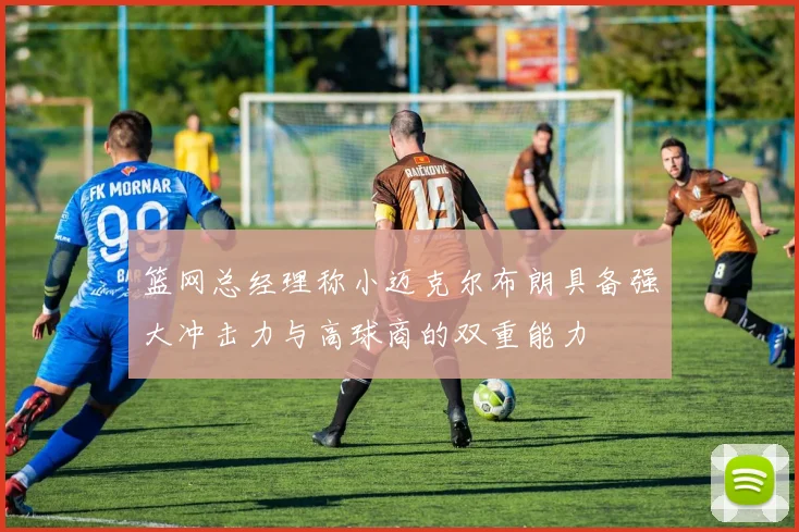 篮网总经理称小迈克尔布朗具备强大冲击力与高球商的双重能力