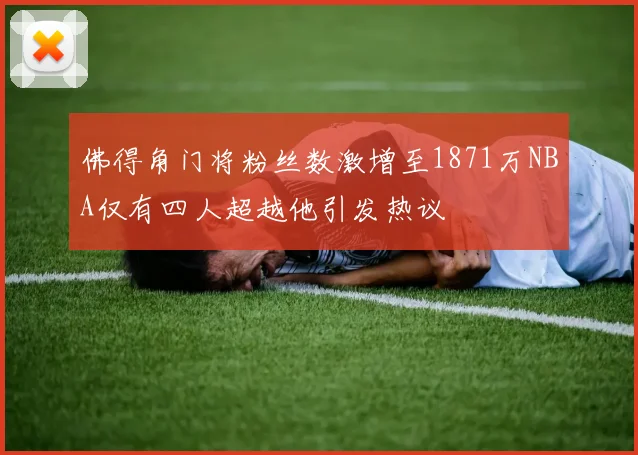 佛得角门将粉丝数激增至1871万NBA仅有四人超越他引发热议