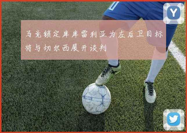 马竞锁定库库雷利亚为左后卫目标将与切尔西展开谈判