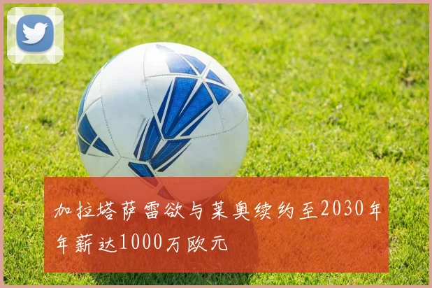加拉塔萨雷欲与莱奥续约至2030年年薪达1000万欧元