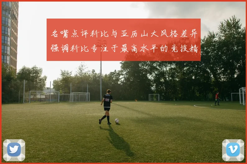 名嘴点评科比与亚历山大风格差异强调科比专注于最高水平的竞技精神