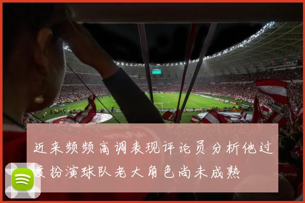 近来频频高调表现评论员分析他过度扮演球队老大角色尚未成熟