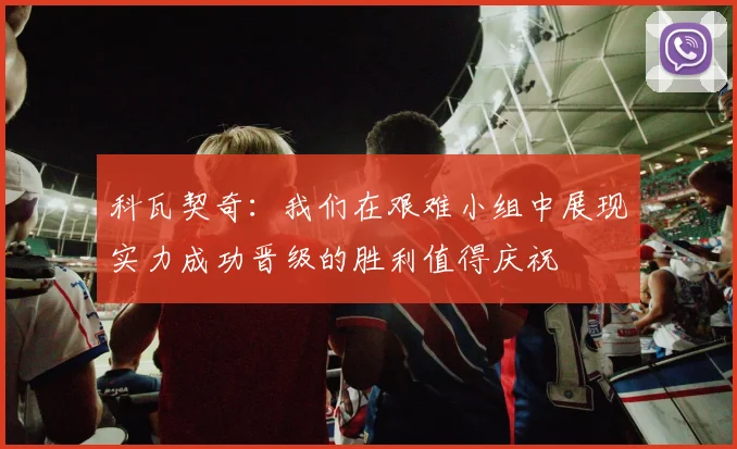 科瓦契奇：我们在艰难小组中展现实力成功晋级的胜利值得庆祝