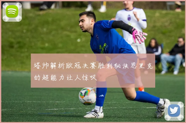 塔帅解析欧冠决赛胜利秘诀恩里克的超能力让人惊叹