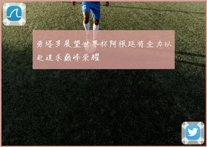 劳塔罗展望世界杯阿根廷将全力以赴追求巅峰荣耀