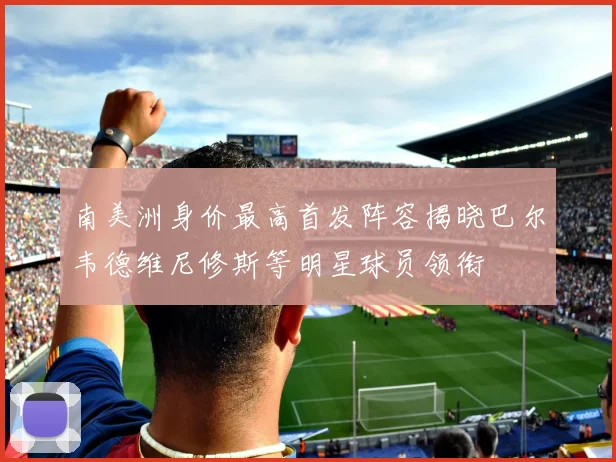 南美洲身价最高首发阵容揭晓巴尔韦德维尼修斯等明星球员领衔
