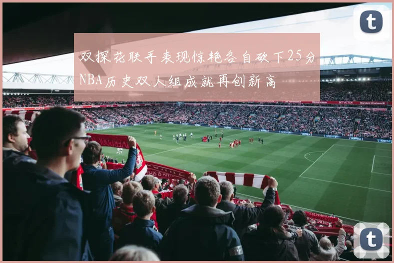 双探花联手表现惊艳各自砍下25分NBA历史双人组成就再创新高