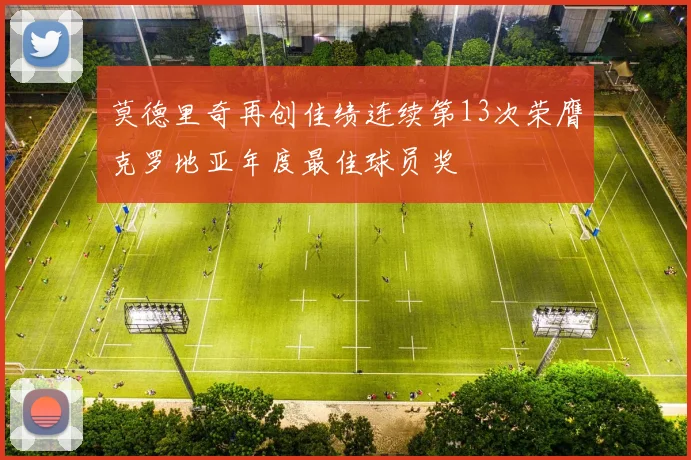 莫德里奇再创佳绩连续第13次荣膺克罗地亚年度最佳球员奖